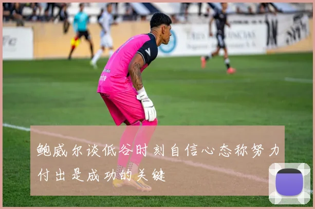 鲍威尔谈低谷时刻自信心态称努力付出是成功的关键