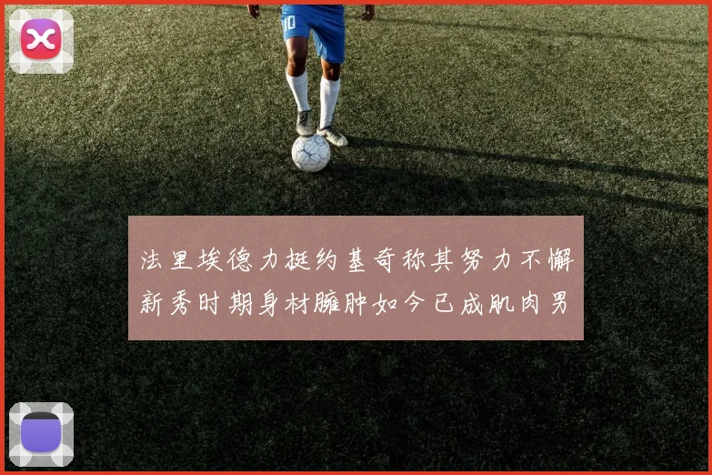 法里埃德力挺约基奇称其努力不懈新秀时期身材臃肿如今已成肌肉男
