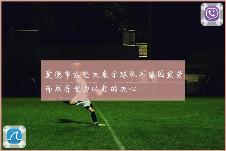 爱德华兹坚决表示球队不能因疲劳而放弃全力以赴的决心