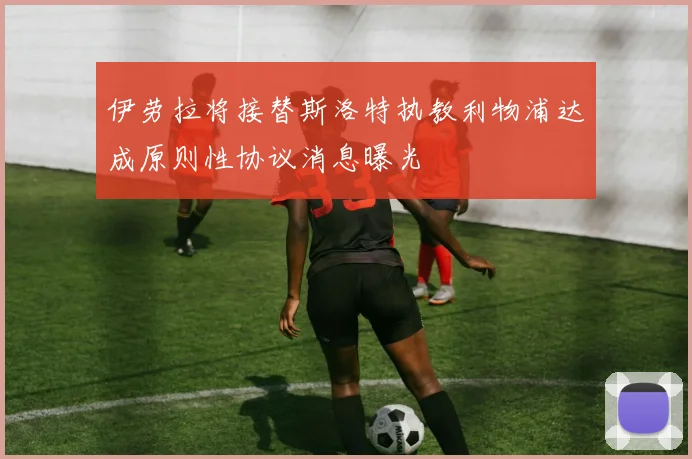 伊劳拉将接替斯洛特执教利物浦达成原则性协议消息曝光