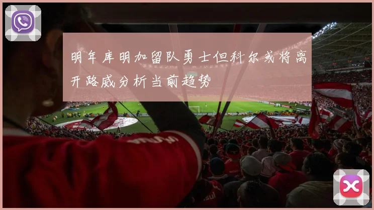 明年库明加留队勇士但科尔或将离开路威分析当前趋势