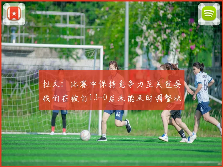 拉文：比赛中保持竞争力至关重要我们在被打13-0后未能及时调整状态