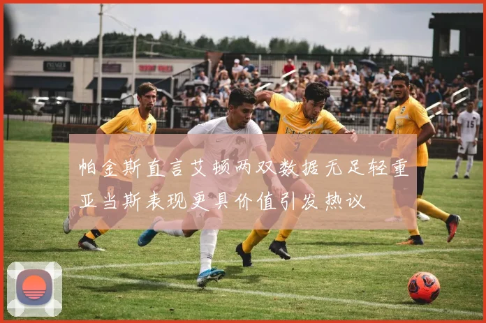 帕金斯直言艾顿两双数据无足轻重亚当斯表现更具价值引发热议