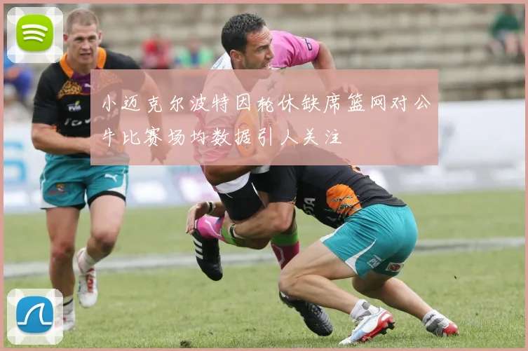 小迈克尔波特因轮休缺席篮网对公牛比赛场均数据引人关注