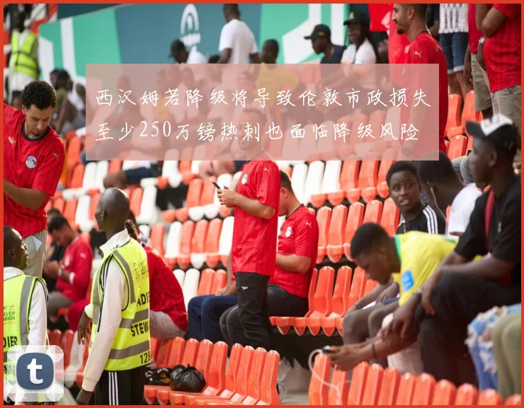 西汉姆若降级将导致伦敦市政损失至少250万镑热刺也面临降级风险