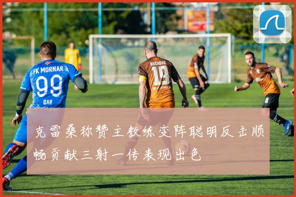 克雷桑称赞主教练变阵聪明反击顺畅贡献三射一传表现出色