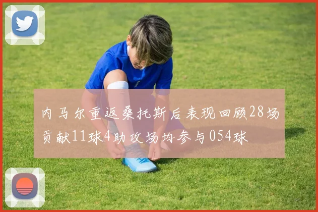 内马尔重返桑托斯后表现回顾28场贡献11球4助攻场均参与054球