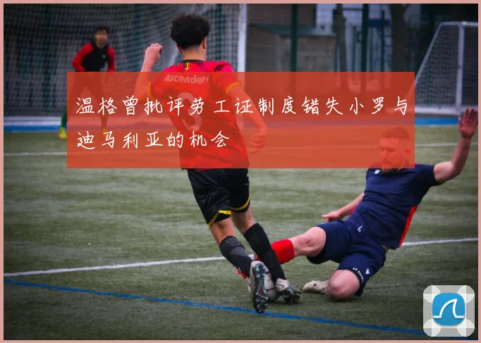 温格曾批评劳工证制度错失小罗与迪马利亚的机会