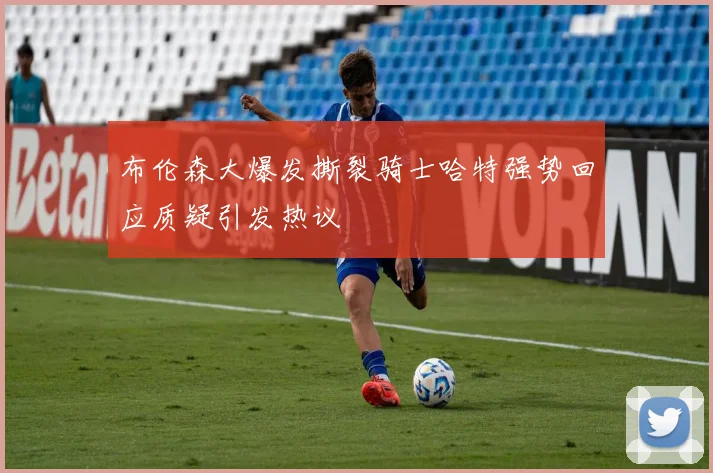 布伦森大爆发撕裂骑士哈特强势回应质疑引发热议