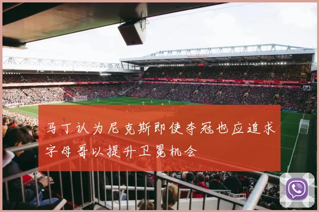 马丁认为尼克斯即使夺冠也应追求字母哥以提升卫冕机会