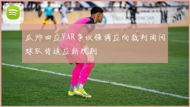 瓜帅回应VAR争议强调应向裁判询问球队将适应新规则