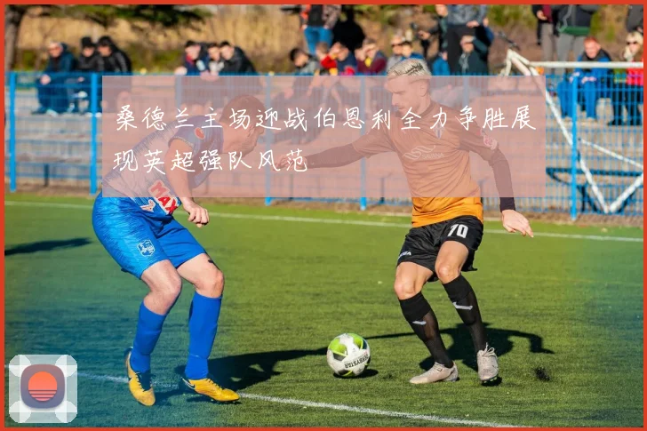 桑德兰主场迎战伯恩利全力争胜展现英超强队风范