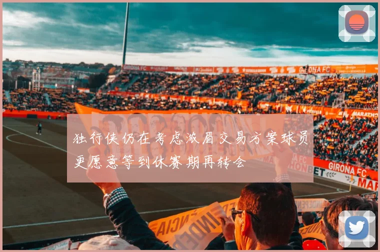 独行侠仍在考虑浓眉交易方案球员更愿意等到休赛期再转会