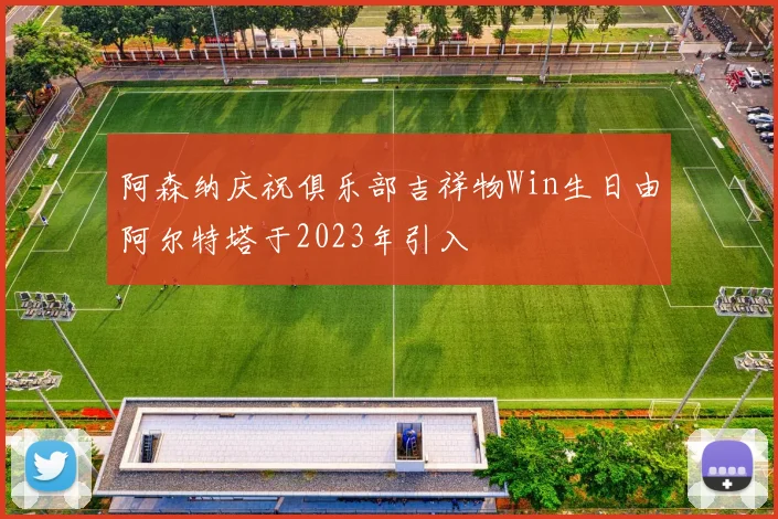 阿森纳庆祝俱乐部吉祥物Win生日由阿尔特塔于2023年引入