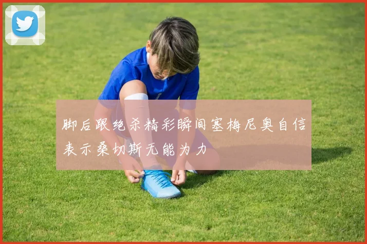 脚后跟绝杀精彩瞬间塞梅尼奥自信表示桑切斯无能为力