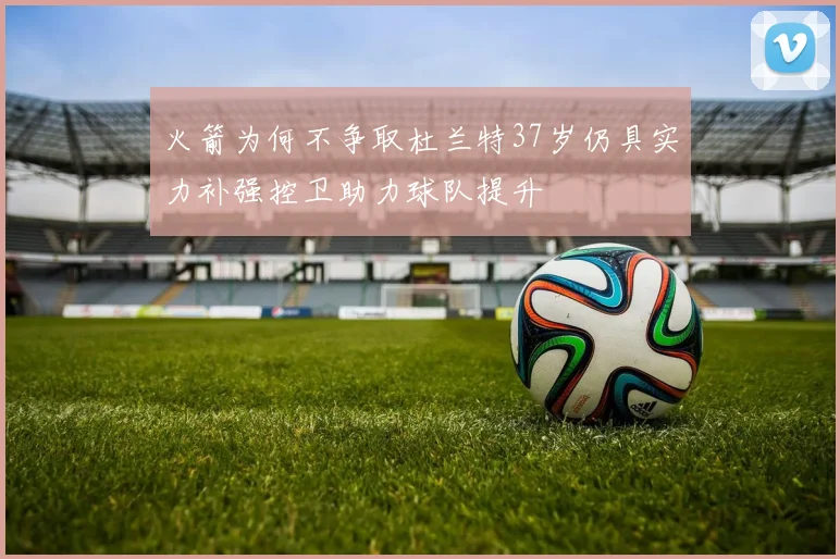 火箭为何不争取杜兰特37岁仍具实力补强控卫助力球队提升