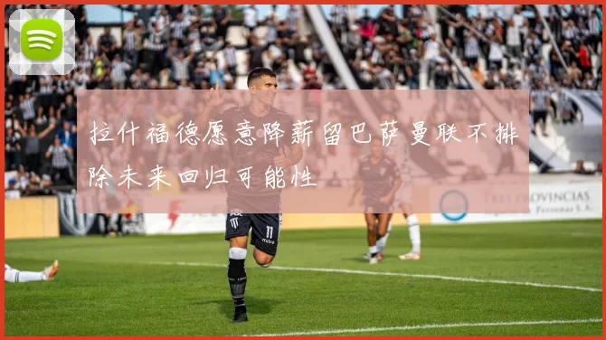 拉什福德愿意降薪留巴萨曼联不排除未来回归可能性