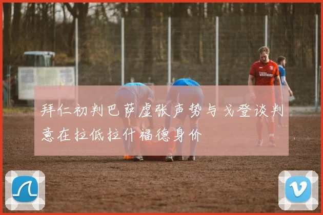 拜仁初判巴萨虚张声势与戈登谈判意在拉低拉什福德身价