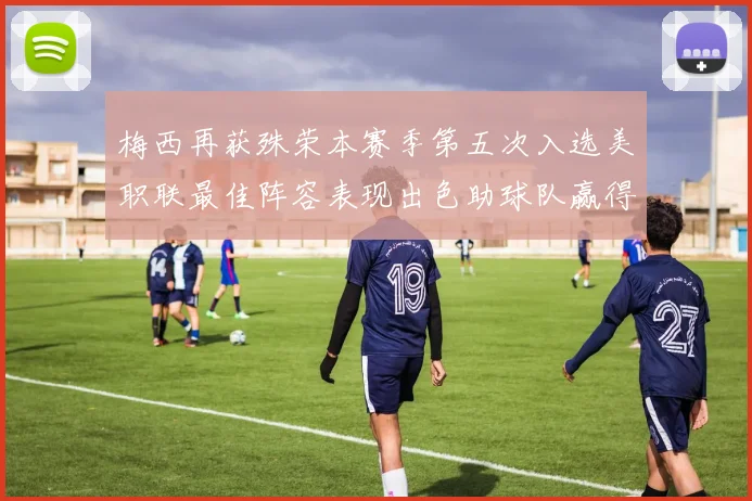 梅西再获殊荣本赛季第五次入选美职联最佳阵容表现出色助球队赢得胜利